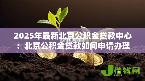 2025年最新北京公积金贷款中心:北京公积金贷款如何申请办理 2025年最新北京公积金贷款中心:北京公积金贷款如何申请办理