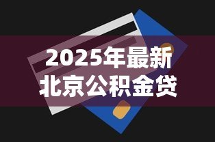 2025年最新北京公积金贷款最高额度:2025年北京公积金能贷多少 2025年最新北京公积金贷款最高额度:2025年北京公积金能贷多少