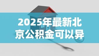 2025年最新北京公积金可以异地贷款买房吗:北京公积金能否在外地购房贷款 2025年最新北京公积金可以异地贷款买房吗:北京公积金能否在外地购房贷款