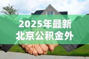 2025年最新北京公积金外地买房可以贷款吗:北京公积金能否异地贷款购房 2025年最新北京公积金外地买房可以贷款吗:北京公积金能否异地贷款购房