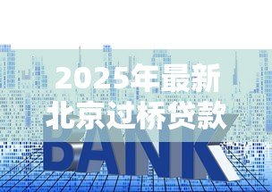 2025年最新北京过桥贷款:北京过桥资金利率与风险如何评估? 2025年最新北京过桥贷款:北京过桥资金利率与风险如何评估?