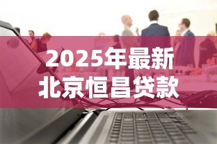 2025年最新北京恒昌贷款公司:恒昌贷款纠纷如何解决 2025年最新北京恒昌贷款公司:恒昌贷款纠纷如何解决