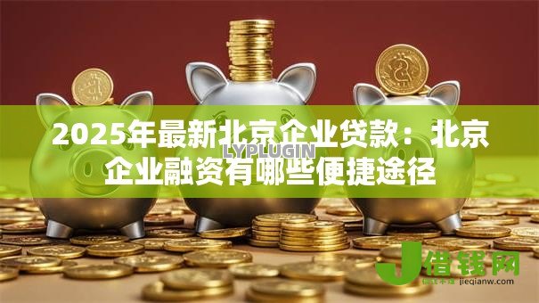 2025年最新北京企业贷款:北京企业融资有哪些便捷途径 2025年最新北京企业贷款:北京企业融资有哪些便捷途径