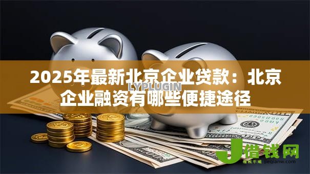 2025年最新北京企业贷款:北京企业融资有哪些便捷途径 2025年最新北京企业贷款:北京企业融资有哪些便捷途径
