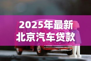 2025年最新北京汽车贷款公司:北京购车贷款哪家机构更靠谱 2025年最新北京汽车贷款公司:北京购车贷款哪家机构更靠谱