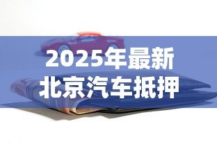 2025年最新北京汽车抵押贷款：北京车辆如何快速办理抵押贷款