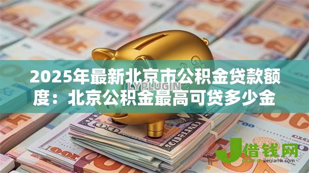 2025年最新北京市公积金贷款额度：北京公积金最高可贷多少金额