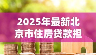 2025年最新北京市住房贷款担保中心:北京房贷担保机构如何申请服务 2025年最新北京市住房贷款担保中心:北京房贷担保机构如何申请服务