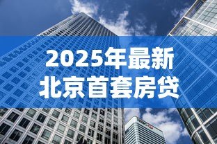 2025年最新北京首套房贷款比例:北京首套房贷首付最低需多少 2025年最新北京首套房贷款比例:北京首套房贷首付最低需多少
