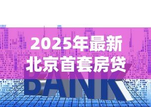 2025年最新北京首套房贷款利率：北京首套房贷款最低利率是多少
