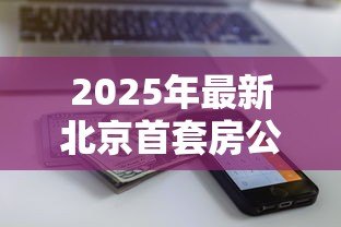 2025年最新北京首套房公积金贷款额度:北京首套房公积金最高能贷多少 2025年最新北京首套房公积金贷款额度:北京首套房公积金最高能贷多少