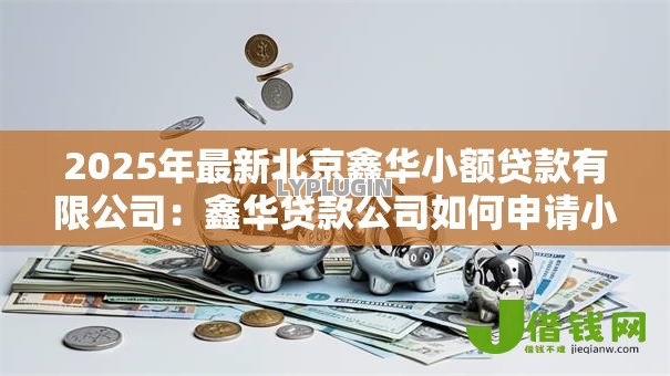 2025年最新北京鑫华小额贷款有限公司:鑫华贷款公司如何申请小额借款 2025年最新北京鑫华小额贷款有限公司:鑫华贷款公司如何申请小额借款
