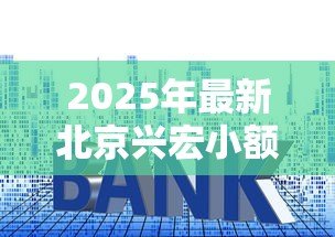 2025年最新北京兴宏小额贷款有限公司：兴宏小贷公司靠谱吗