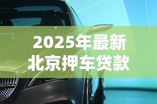 2025年最新北京押车贷款公司:北京车辆抵押贷款哪里靠谱 2025年最新北京押车贷款公司:北京车辆抵押贷款哪里靠谱