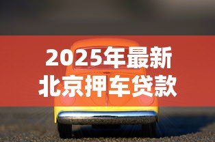 2025年最新北京押车贷款公司:北京车辆抵押贷款哪里靠谱 2025年最新北京押车贷款公司:北京车辆抵押贷款哪里靠谱