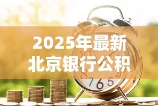 2025年最新北京银行公积金贷款:北京公积金贷款条件有哪些 2025年最新北京银行公积金贷款:北京公积金贷款条件有哪些