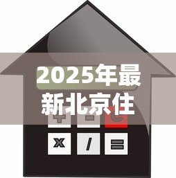 2025年最新北京住房抵押贷款:北京房产如何办理抵押贷款手续 2025年最新北京住房抵押贷款:北京房产如何办理抵押贷款手续