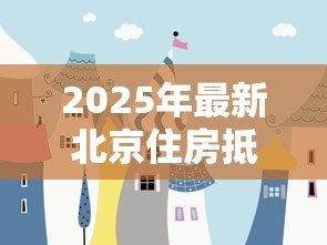 2025年最新北京住房抵押贷款利率:北京房贷抵押利率最新优惠多少 2025年最新北京住房抵押贷款利率:北京房贷抵押利率最新优惠多少