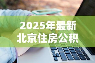 2025年最新北京住房公积金能贷款多少:北京公积金贷款额度如何计算 2025年最新北京住房公积金能贷款多少:北京公积金贷款额度如何计算