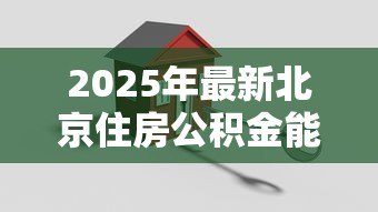2025年最新北京住房公积金能贷款多少:北京公积金贷款额度如何计算 2025年最新北京住房公积金能贷款多少:北京公积金贷款额度如何计算