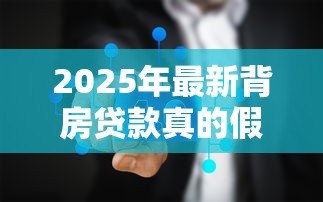 2025年最新背房贷款真的假的:房贷背负传闻是否属实 2025年最新背房贷款真的假的:房贷背负传闻是否属实