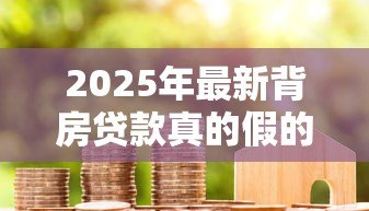 2025年最新背房贷款真的假的:房贷背负传闻是否属实 2025年最新背房贷款真的假的:房贷背负传闻是否属实
