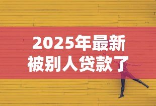 2025年最新被别人贷款了怎么办:被他人冒名贷款如何维权 2025年最新被别人贷款了怎么办:被他人冒名贷款如何维权