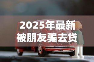 2025年最新被朋友骗去贷款怎么办：朋友诱导借贷该如何处理