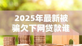 2025年最新被骗欠下网贷款谁还:遭遇网贷骗局债务该由谁承担 2025年最新被骗欠下网贷款谁还:遭遇网贷骗局债务该由谁承担