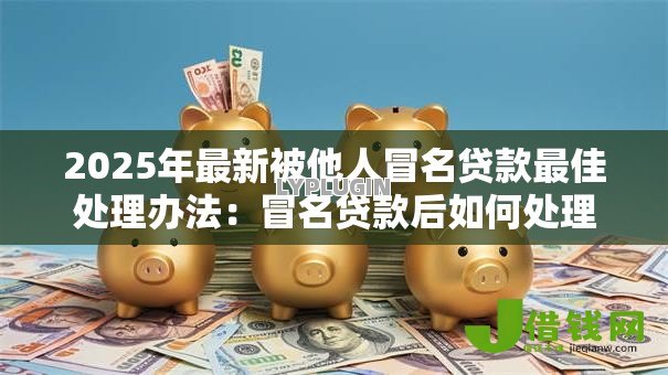 2025年最新被他人冒名贷款最佳处理办法：冒名贷款后如何处理最有效