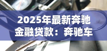 2025年最新奔驰金融贷款:奔驰车贷方案有哪些选择 2025年最新奔驰金融贷款:奔驰车贷方案有哪些选择