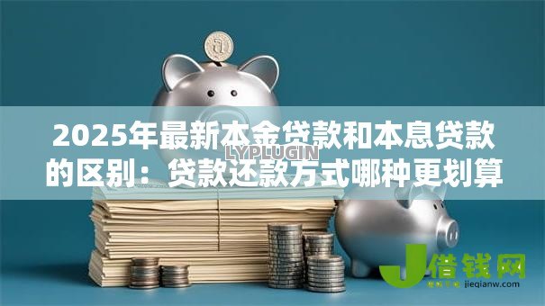 2025年最新本金贷款和本息贷款的区别:贷款还款方式哪种更划算 2025年最新本金贷款和本息贷款的区别:贷款还款方式哪种更划算