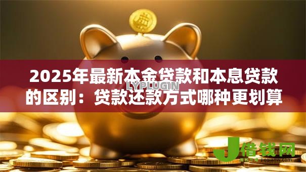 2025年最新本金贷款和本息贷款的区别:贷款还款方式哪种更划算 2025年最新本金贷款和本息贷款的区别:贷款还款方式哪种更划算