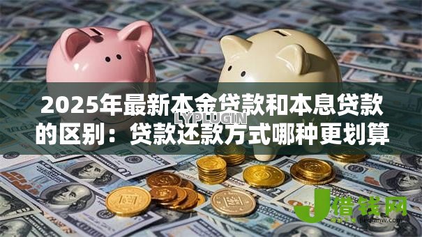 2025年最新本金贷款和本息贷款的区别:贷款还款方式哪种更划算 2025年最新本金贷款和本息贷款的区别:贷款还款方式哪种更划算