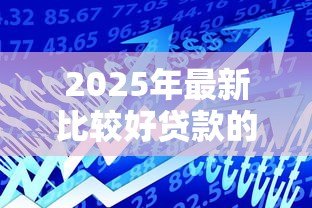 2025年最新比较好贷款的平台:2025年哪些借款平台更靠谱 2025年最新比较好贷款的平台:2025年哪些借款平台更靠谱