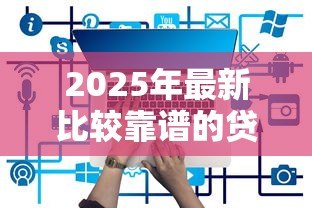 2025年最新比较靠谱的贷款平台有哪些:2025年哪些贷款平台更安全可靠 2025年最新比较靠谱的贷款平台有哪些:2025年哪些贷款平台更安全可靠