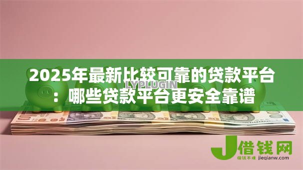 2025年最新比较可靠的贷款平台：哪些贷款平台更安全靠谱