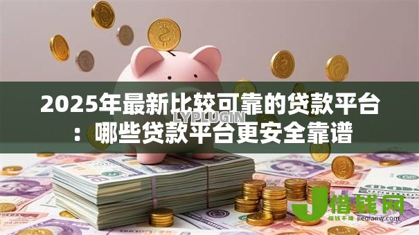 2025年最新比较可靠的贷款平台：哪些贷款平台更安全靠谱