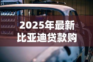 2025年最新比亚迪贷款购车方案：比亚迪分期购车有哪些优惠政策