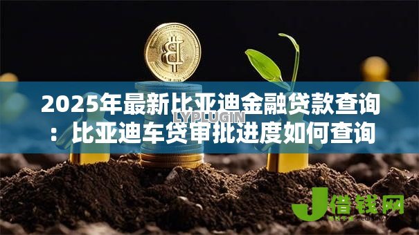2025年最新比亚迪金融贷款查询:比亚迪车贷审批进度如何查询 2025年最新比亚迪金融贷款查询:比亚迪车贷审批进度如何查询