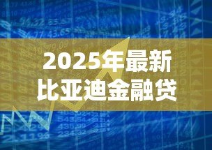 2025年最新比亚迪金融贷款好贷吗:比亚迪金融贷款审批容易通过吗 2025年最新比亚迪金融贷款好贷吗:比亚迪金融贷款审批容易通过吗
