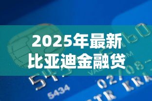 2025年最新比亚迪金融贷款好贷吗:比亚迪金融贷款审批容易通过吗 2025年最新比亚迪金融贷款好贷吗:比亚迪金融贷款审批容易通过吗
