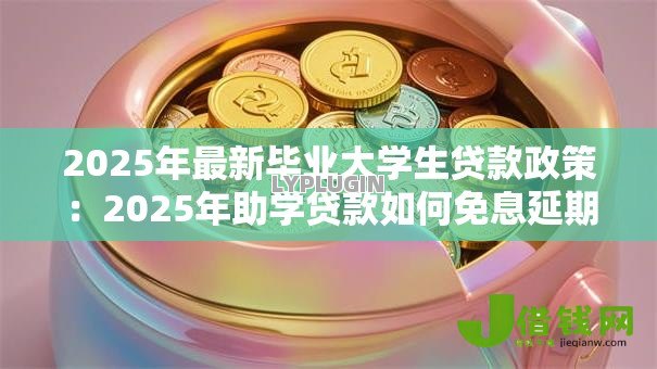 2025年最新毕业大学生贷款政策：2025年助学贷款如何免息延期