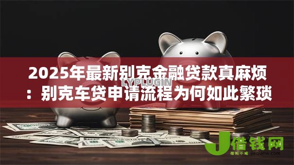2025年最新别克金融贷款真麻烦:别克车贷申请流程为何如此繁琐 2025年最新别克金融贷款真麻烦:别克车贷申请流程为何如此繁琐
