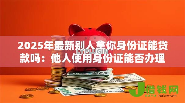 2025年最新别人拿你身份证能贷款吗：他人使用身份证能否办理贷款