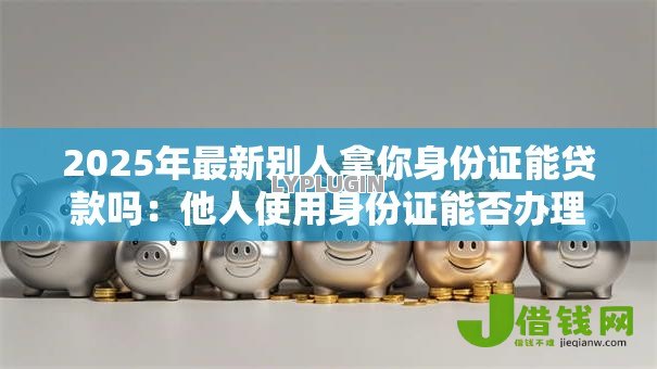 2025年最新别人拿你身份证能贷款吗：他人使用身份证能否办理贷款