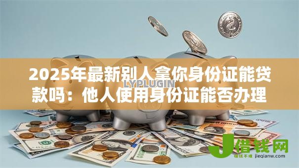 2025年最新别人拿你身份证能贷款吗：他人使用身份证能否办理贷款
