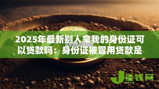2025年最新别人拿我的身份证可以贷款吗:身份证被冒用贷款是否违法 2025年最新别人拿我的身份证可以贷款吗:身份证被冒用贷款是否违法