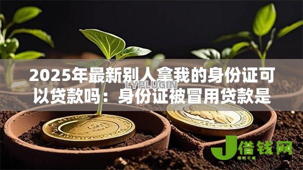 2025年最新别人拿我的身份证可以贷款吗:身份证被冒用贷款是否违法 2025年最新别人拿我的身份证可以贷款吗:身份证被冒用贷款是否违法