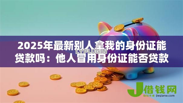 2025年最新别人拿我的身份证能贷款吗:他人冒用身份证能否贷款吗 2025年最新别人拿我的身份证能贷款吗:他人冒用身份证能否贷款吗